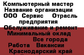 Компьютерный мастер › Название организации ­ ООО «Сервис» › Отрасль предприятия ­ Обслуживание и ремонт › Минимальный оклад ­ 130 000 - Все города Работа » Вакансии   . Краснодарский край,Геленджик г.